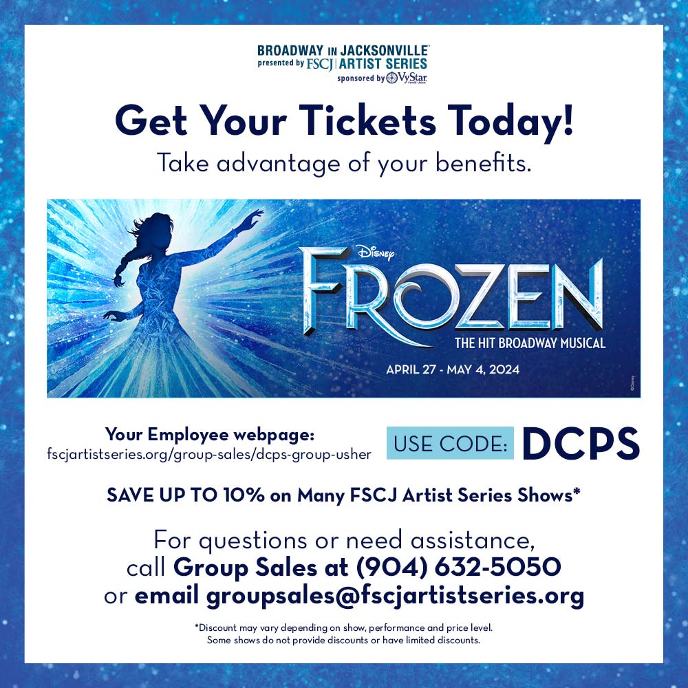FSCJ Artist Series - Get Your Tickets Today!
Take advantage of your benefits.
Your Employee webpage:
fscjartistseries.org/group-sales/dcps-group-usher
USE CODE: DCPS
SAVE UP TO 10% on Many FSCJ Artist Series Shows* For questions or need assistance, call Group Sales at (904) 632-5050 or email groupsales@fscjartistseries.org
